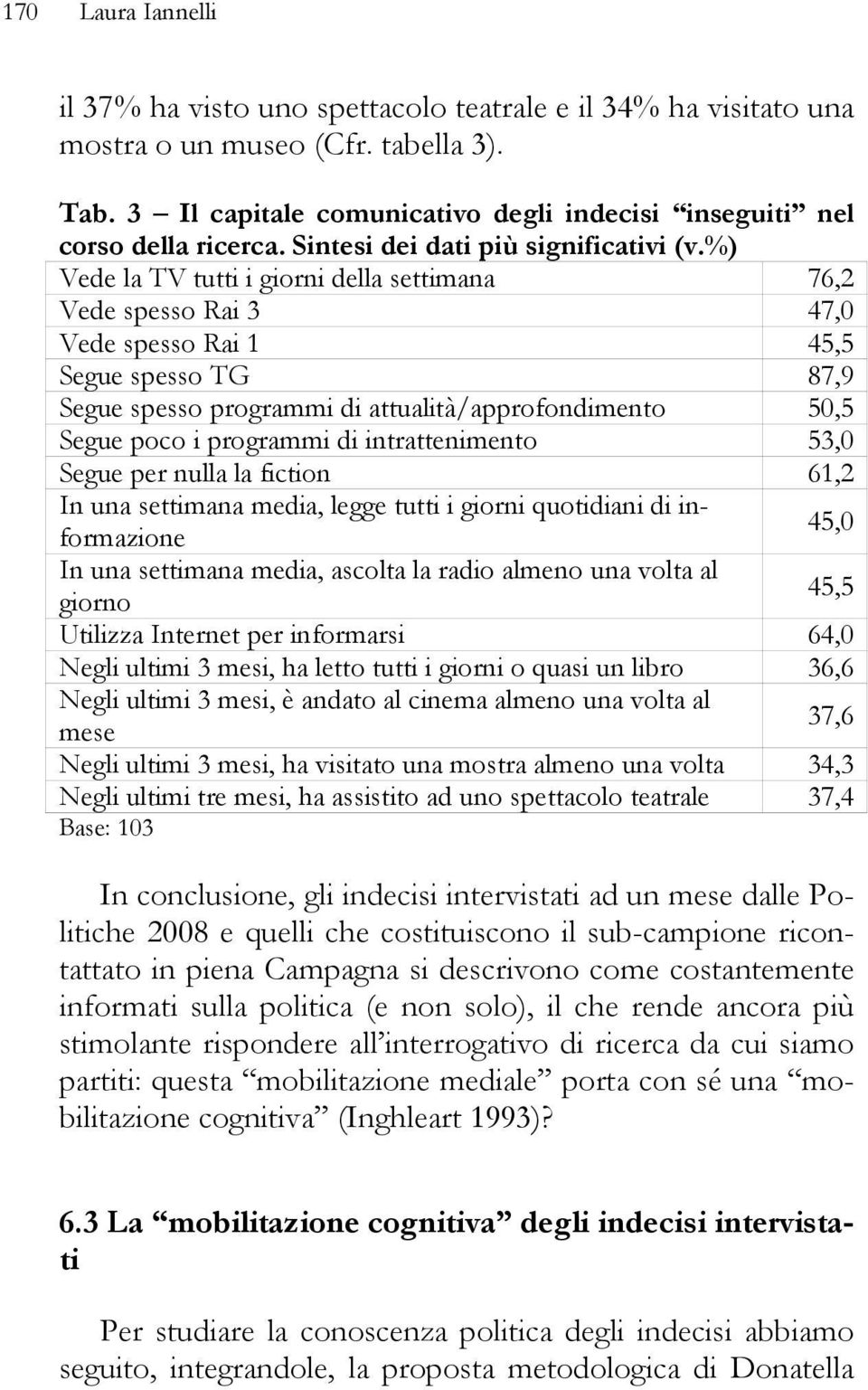 %) Vede la TV tutti i giorni della settimana 76,2 Vede spesso Rai 3 47,0 Vede spesso Rai 1 45,5 Segue spesso TG 87,9 Segue spesso programmi di attualità/approfondimento 50,5 Segue poco i programmi di