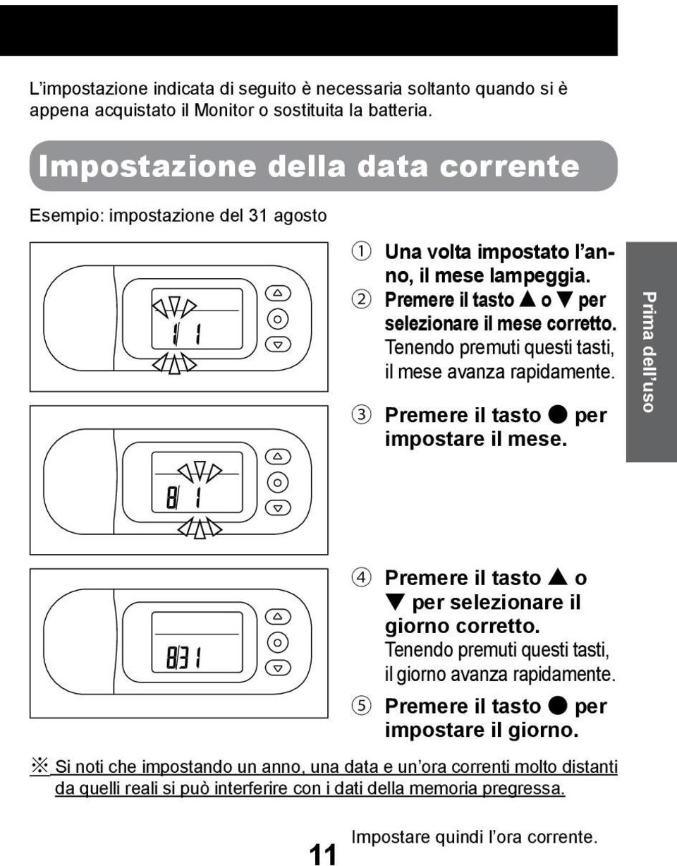 Tenendo premuti questi tasti, il mese avanza rapidamente. 3 Premere il tasto per impostare il mese. Prima dell uso 11 4 Premere il tasto o per selezionare il giorno corretto.