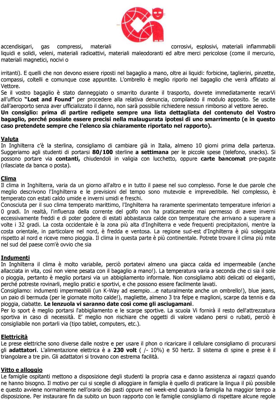 E quelli che non devono essere riposti nel bagaglio a mano, oltre ai liquidi: forbicine, taglierini, pinzette, compassi, coltelli e comunque cose appuntite.