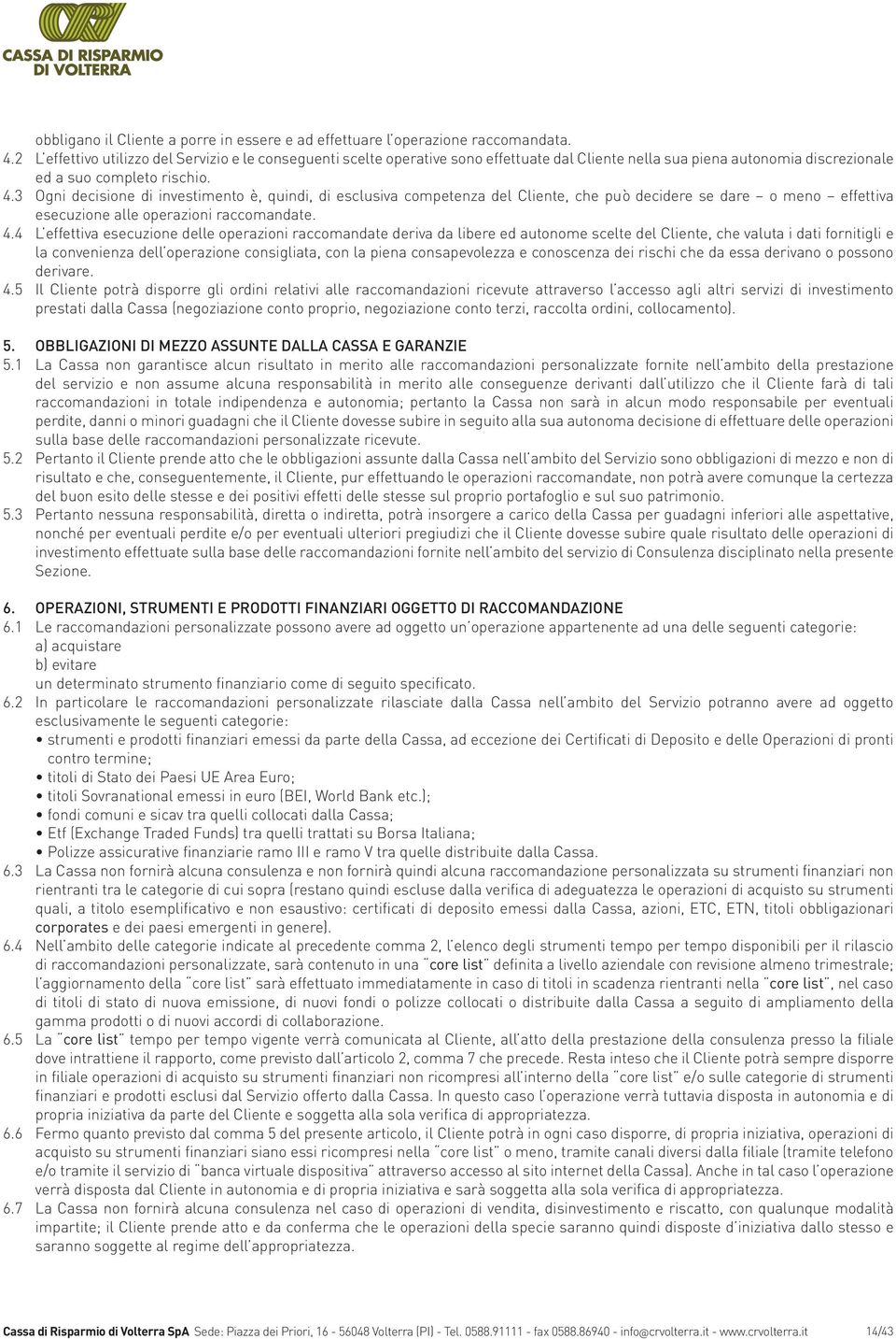 3 Ogni decisione di investimento è, quindi, di esclusiva competenza del Cliente, che può decidere se dare o meno effettiva esecuzione alle operazioni raccomandate. 4.