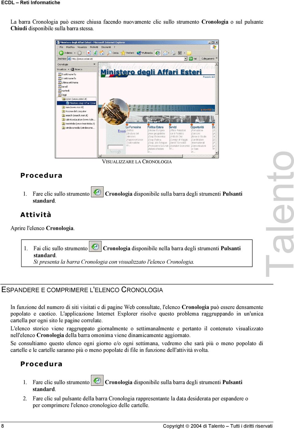 Fai clic sullo strumento Cronologia disponibile nella barra degli strumenti Pulsanti standard. Si presenta la barra Cronologia con visualizzato l'elenco Cronologia.