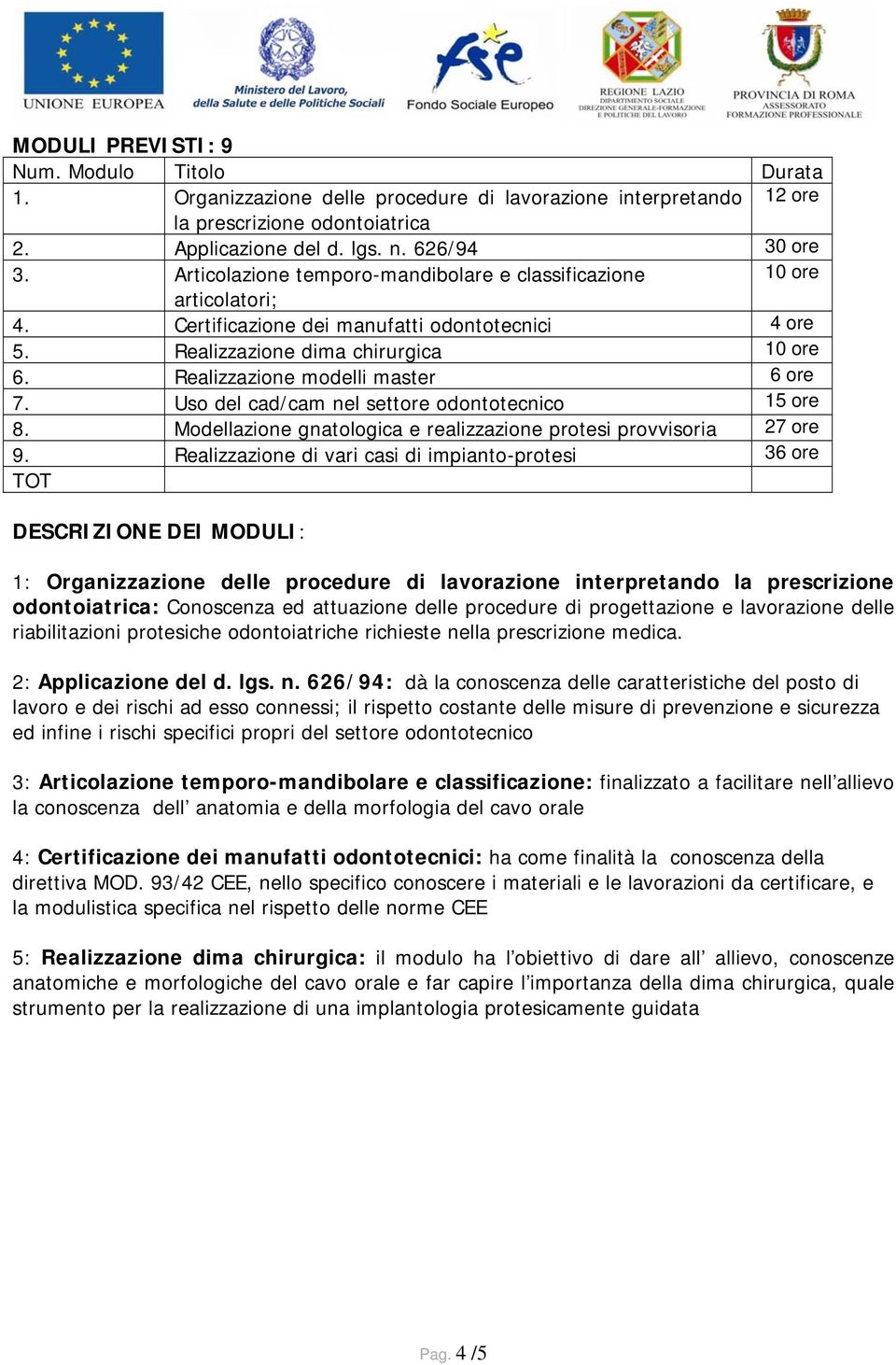 Realizzazione modelli master 6 ore 7. Uso del cad/cam nel settore odontotecnico 15 ore 8. Modellazione gnatologica e realizzazione protesi provvisoria 27 ore 9.