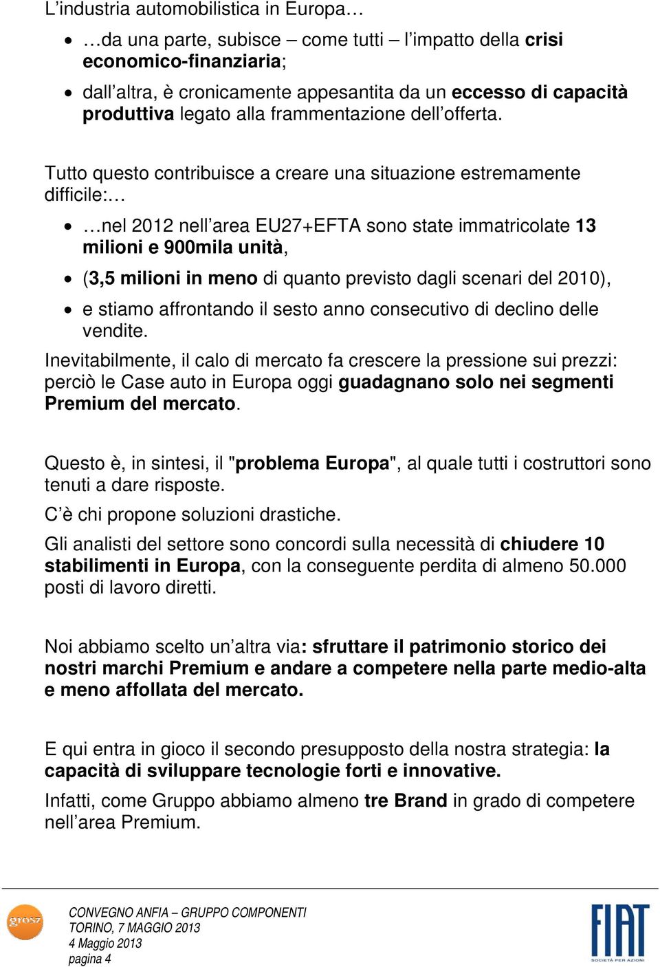 Tutto questo contribuisce a creare una situazione estremamente difficile: nel 2012 nell area EU27+EFTA sono state immatricolate 13 milioni e 900mila unità, (3,5 milioni in meno di quanto previsto