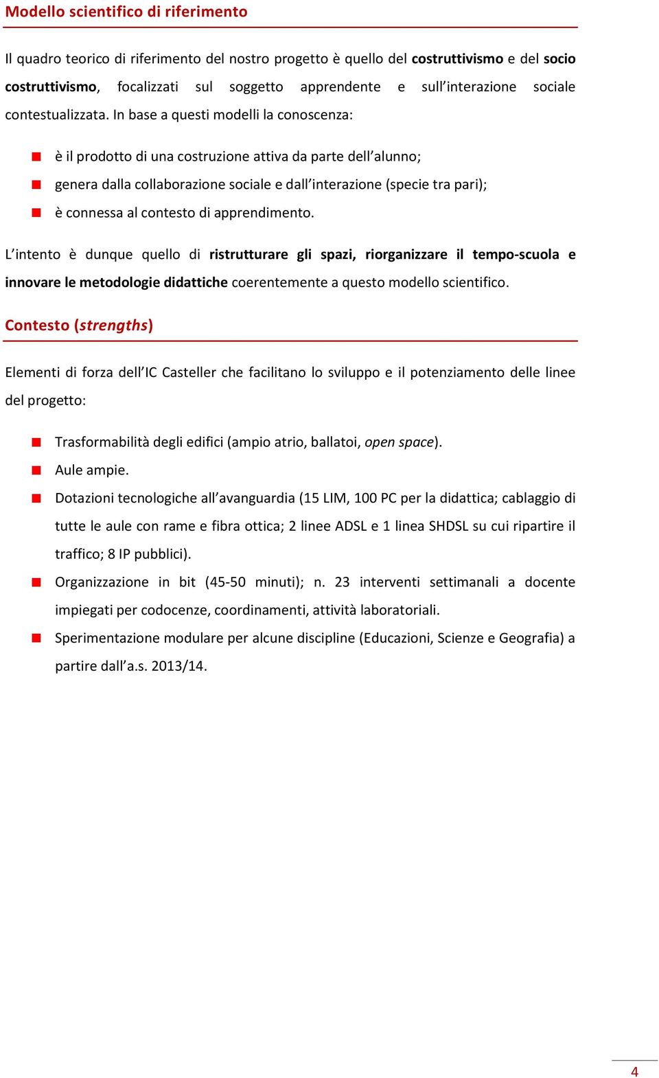 In base a questi modelli la conoscenza: è il prodotto di una costruzione attiva da parte dell alunno; genera dalla collaborazione sociale e dall interazione (specie tra pari); è connessa al contesto