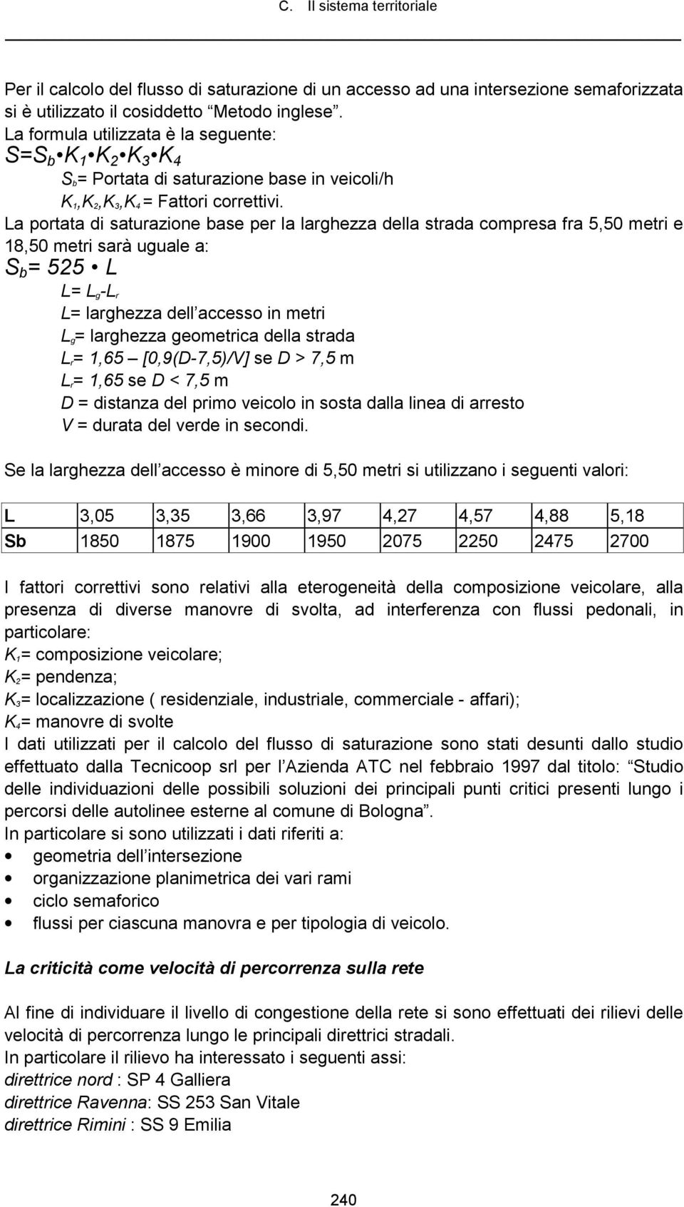 La portata di saturazione base per la larghezza della strada compresa fra 5,50 metri e 18,50 metri sarà uguale a: S b = 525 L L= L g-l r L= larghezza dell accesso in metri L g= larghezza geometrica