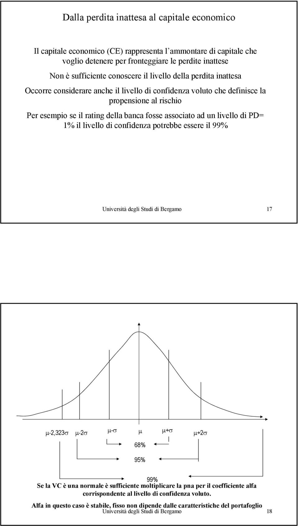 di PD= 1% il livello di confidenza potrebbe essere il 99% Università degli Studi di Bergamo 17 µ-2,323σ µ-2σ µ-σ µ µ+σ µ+2σ 68% 95% 99% Se la VC è una normale è sufficiente moltiplicare la pna