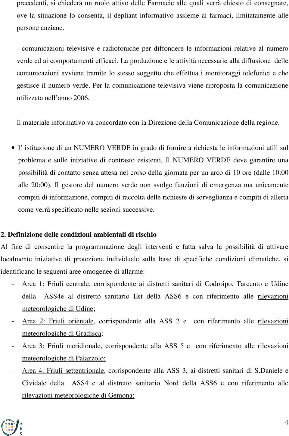 La produzione e le attività necessarie alla diffusione delle comunicazioni avviene tramite lo stesso soggetto che effettua i monitoraggi telefonici e che gestisce il numero verde.