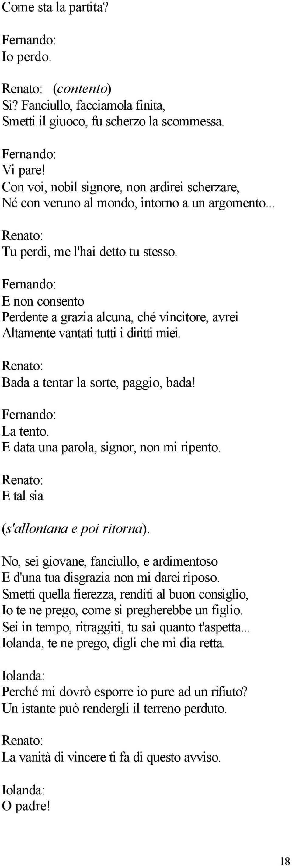 E non consento Perdente a grazia alcuna, ché vincitore, avrei Altamente vantati tutti i diritti miei. Bada a tentar la sorte, paggio, bada! La tento. E data una parola, signor, non mi ripento.