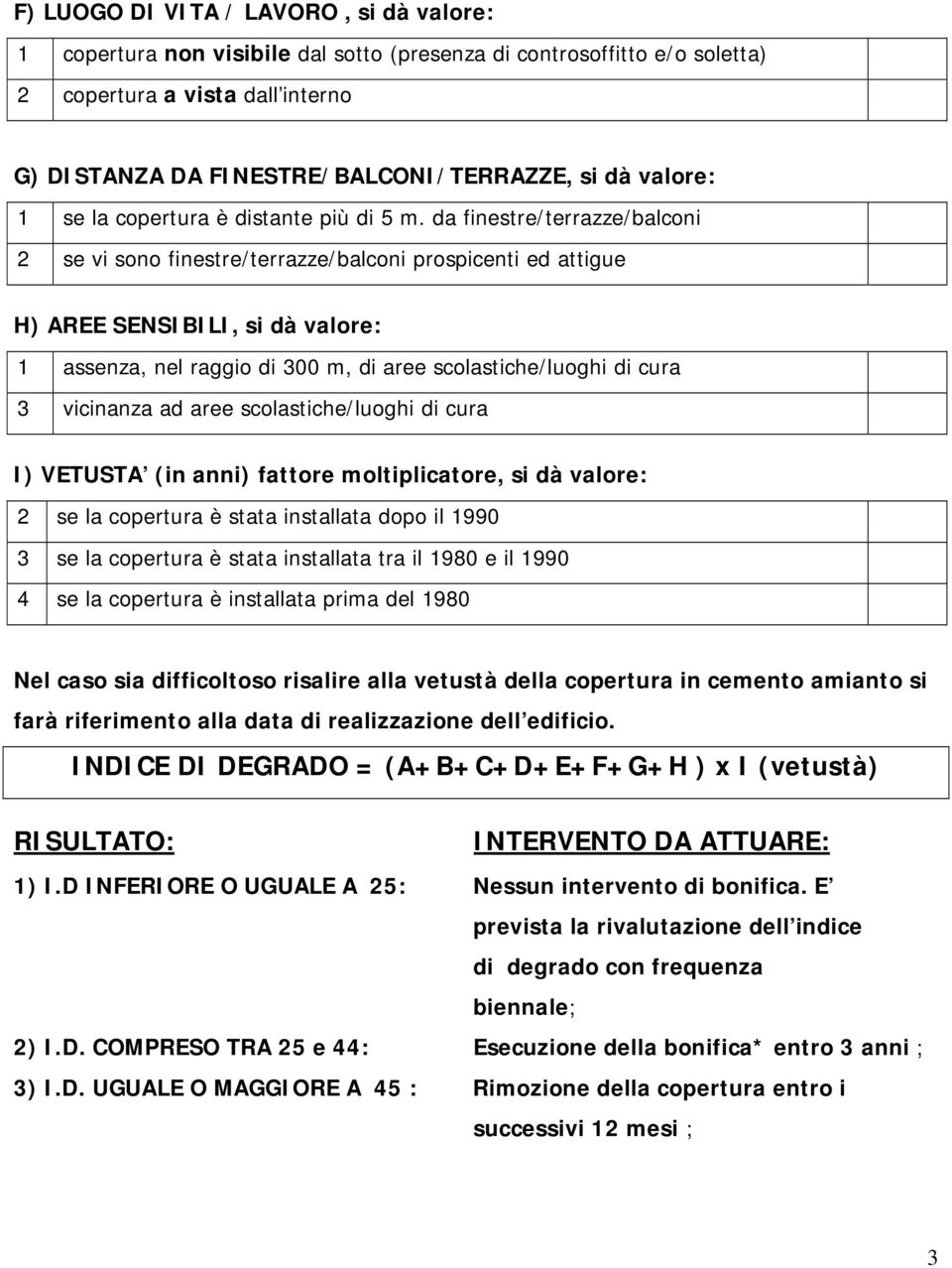 da finestre/terrazze/balconi 2 se vi sono finestre/terrazze/balconi prospicenti ed attigue H) AREE SENSIBILI, si dà valore: 1 assenza, nel raggio di 300 m, di aree scolastiche/luoghi di cura 3