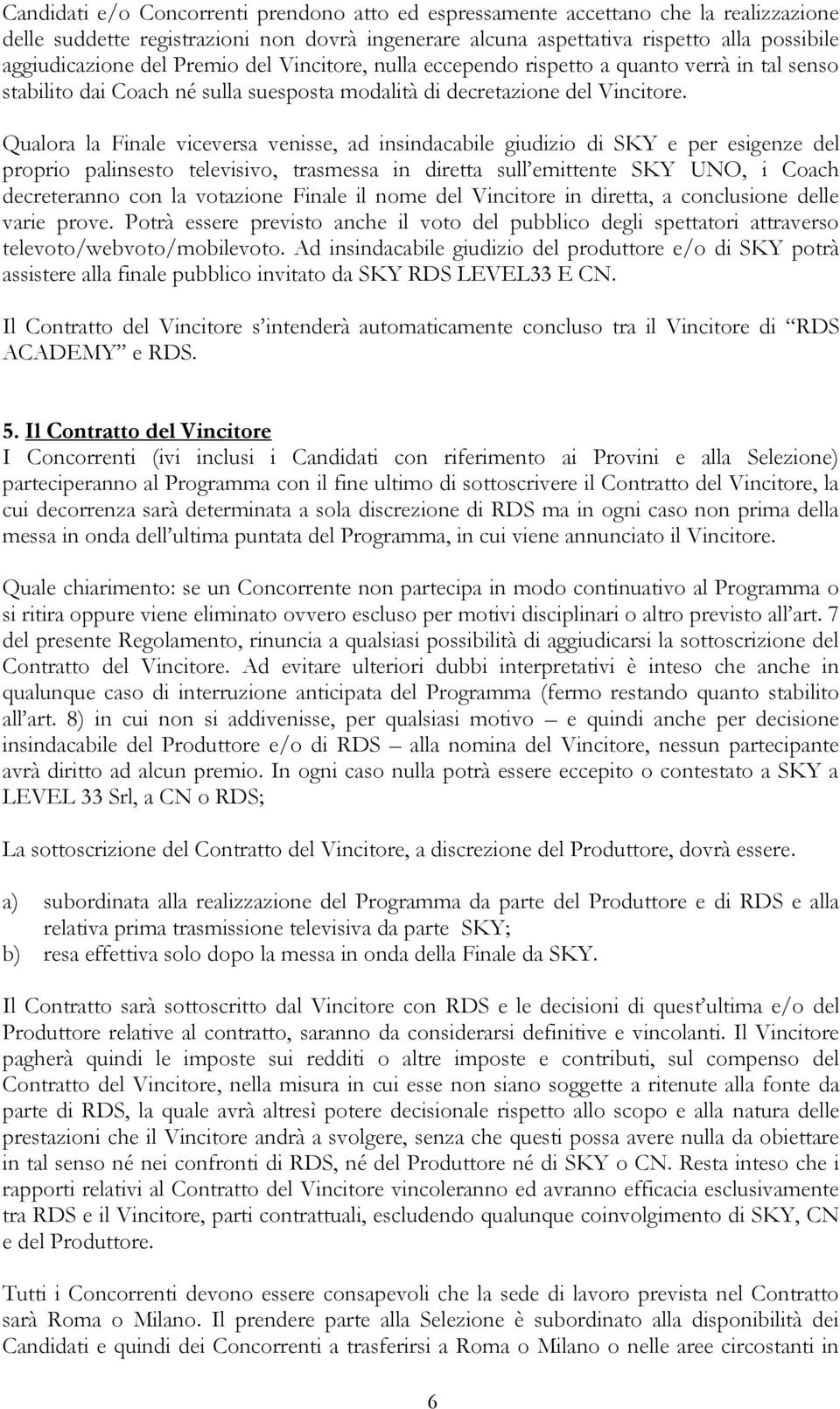 Qualora la Finale viceversa venisse, ad insindacabile giudizio di SKY e per esigenze del proprio palinsesto televisivo, trasmessa in diretta sull emittente SKY UNO, i Coach decreteranno con la