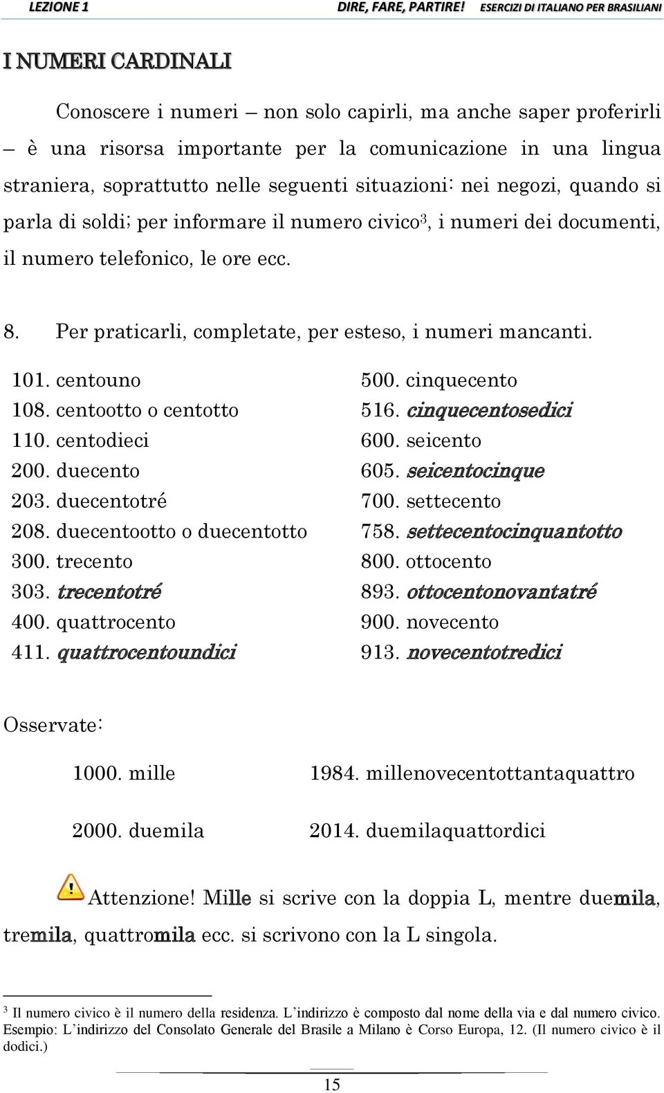 centouno 500. cinquecento 108. centootto o centotto 516. cinquecentosedici 110. centodieci 600. seicento 200. duecento 605. seicentocinque 203. duecentotré 700. settecento 208.