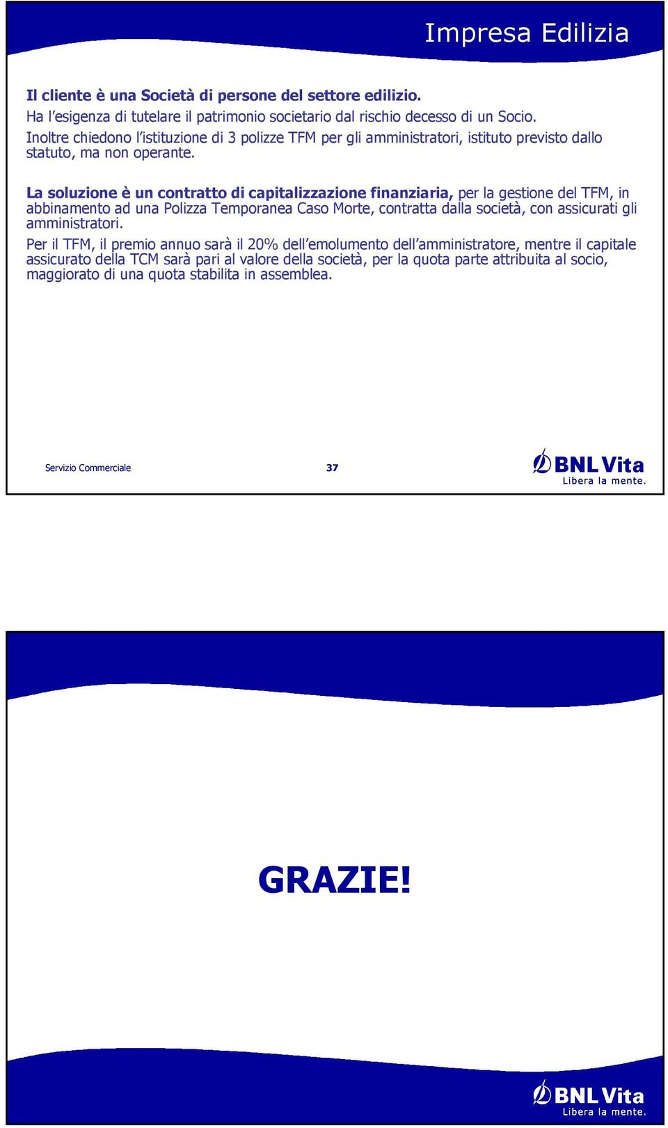 La soluzione è un contratto di capitalizzazione finanziaria, per la gestione del TFM, in abbinamento ad una Polizza Temporanea Caso Morte, contratta dalla società, con assicurati gli