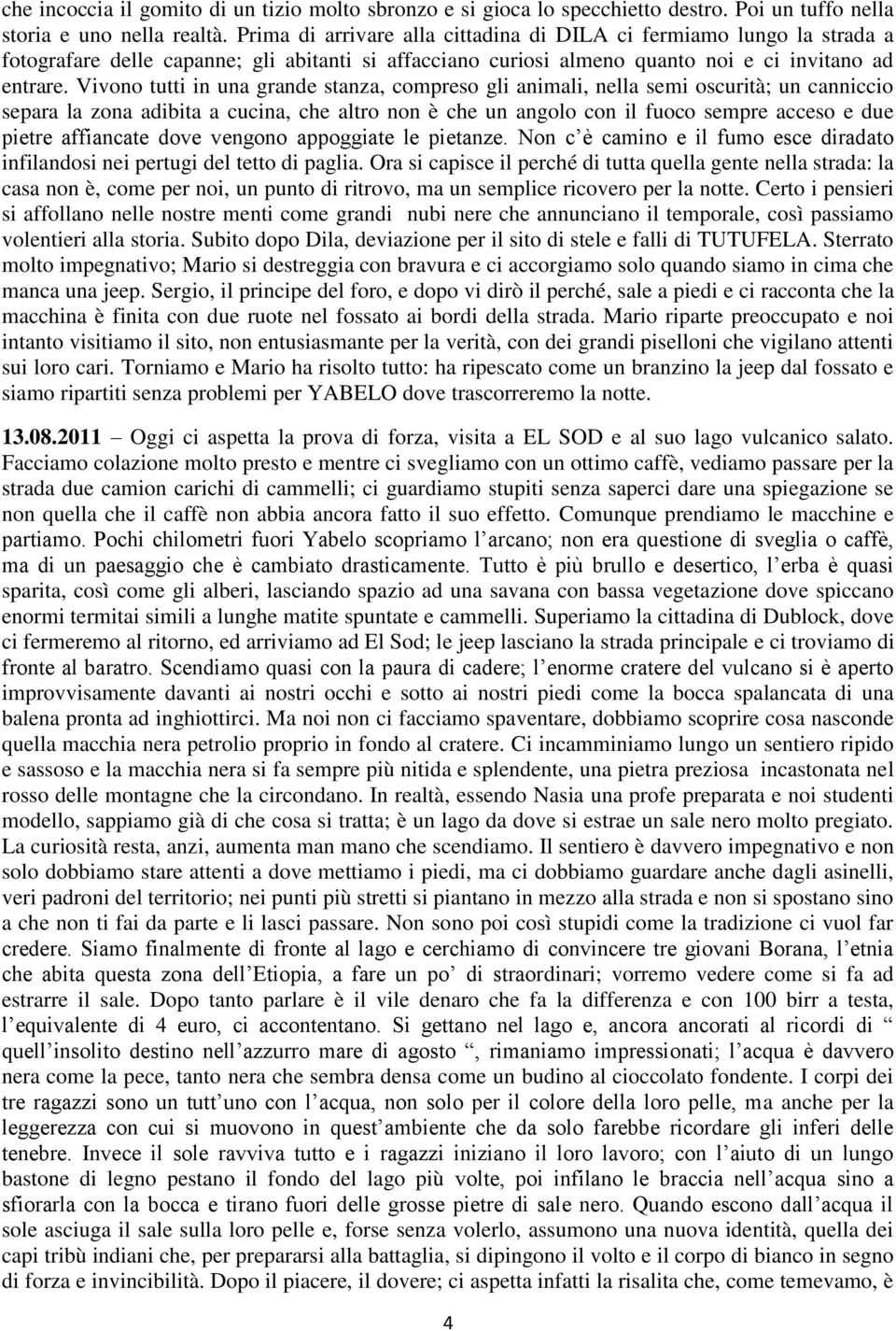 Vivono tutti in una grande stanza, compreso gli animali, nella semi oscurità; un canniccio separa la zona adibita a cucina, che altro non è che un angolo con il fuoco sempre acceso e due pietre