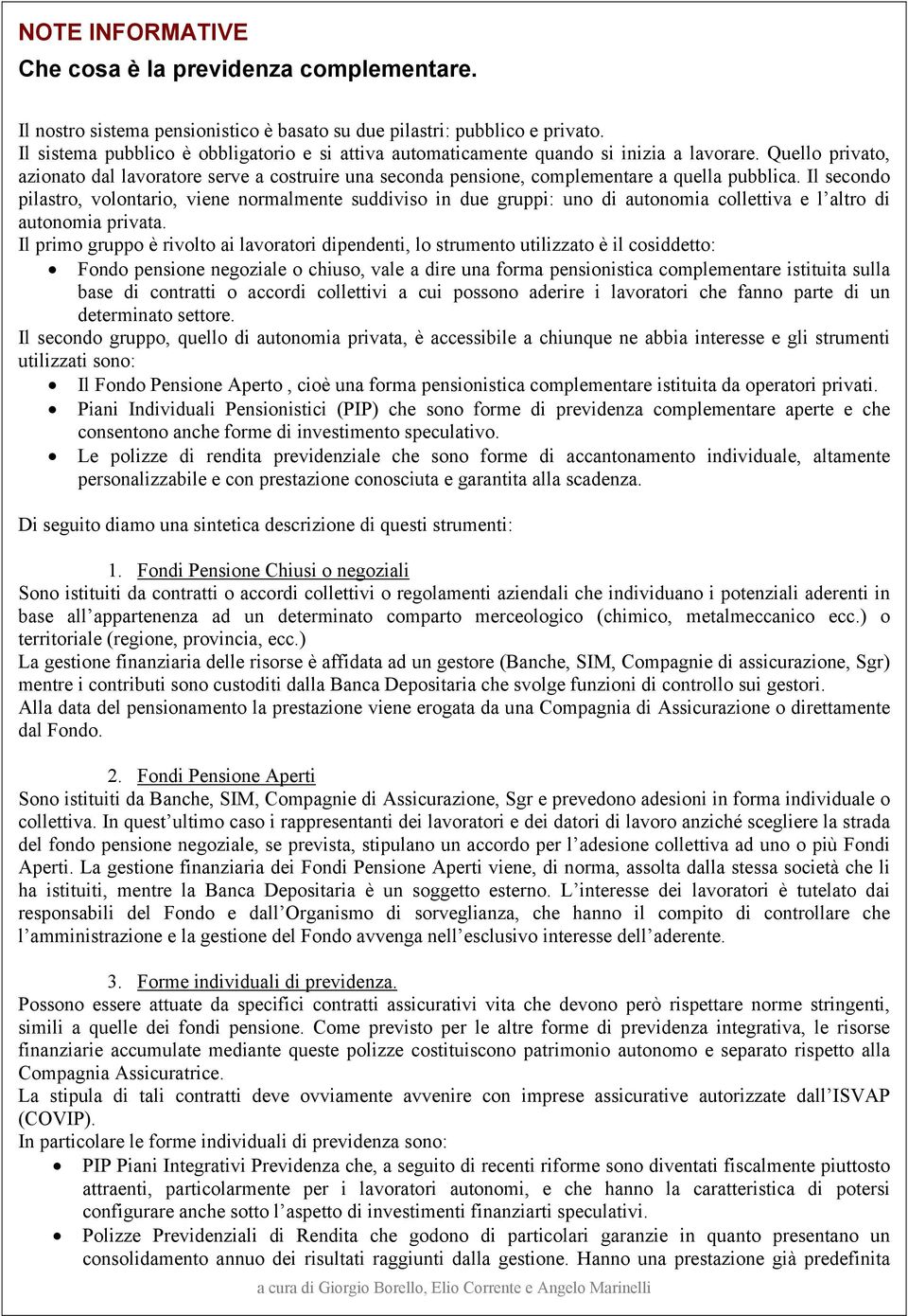 Quello privato, azionato dal lavoratore serve a costruire una seconda pensione, complementare a quella pubblica.