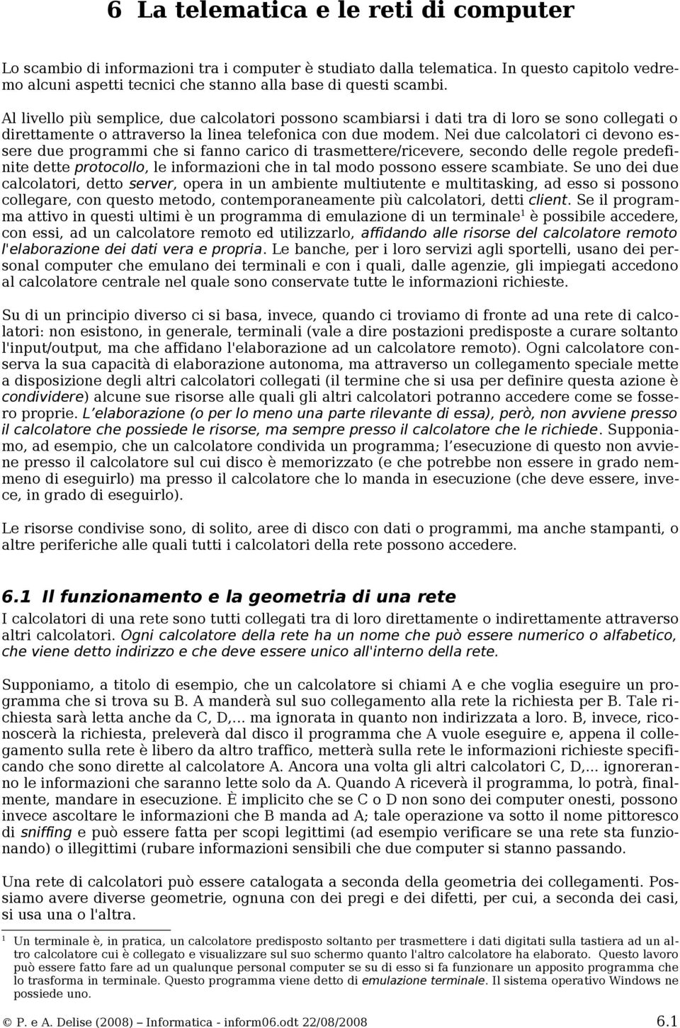 Nei due calcolatori ci devono essere due programmi che si fanno carico di trasmettere/ricevere, secondo delle regole predefinite dette protocollo, le informazioni che in tal modo possono essere