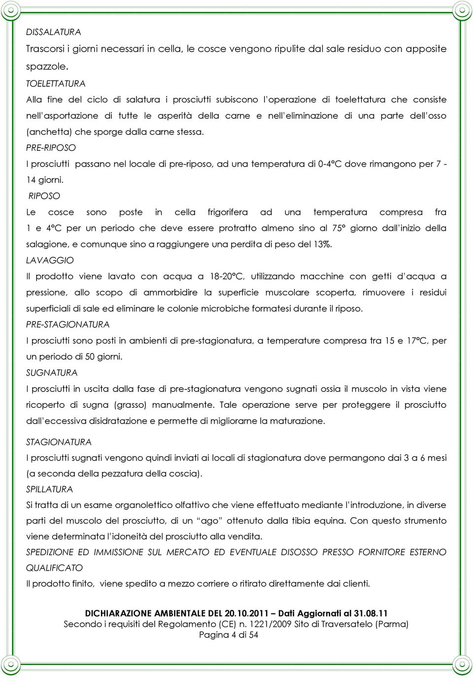 osso (anchetta) che sporge dalla carne stessa. PRE-RIPOSO I prosciutti passano nel locale di pre-riposo, ad una temperatura di 0-4 C dove rimangono per 7-14 giorni.