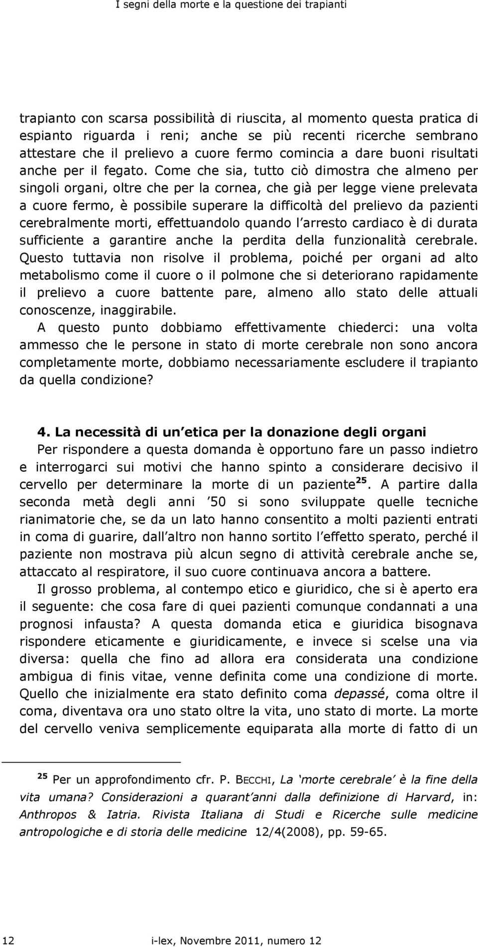 Come che sia, tutto ciò dimostra che almeno per singoli organi, oltre che per la cornea, che già per legge viene prelevata a cuore fermo, è possibile superare la difficoltà del prelievo da pazienti