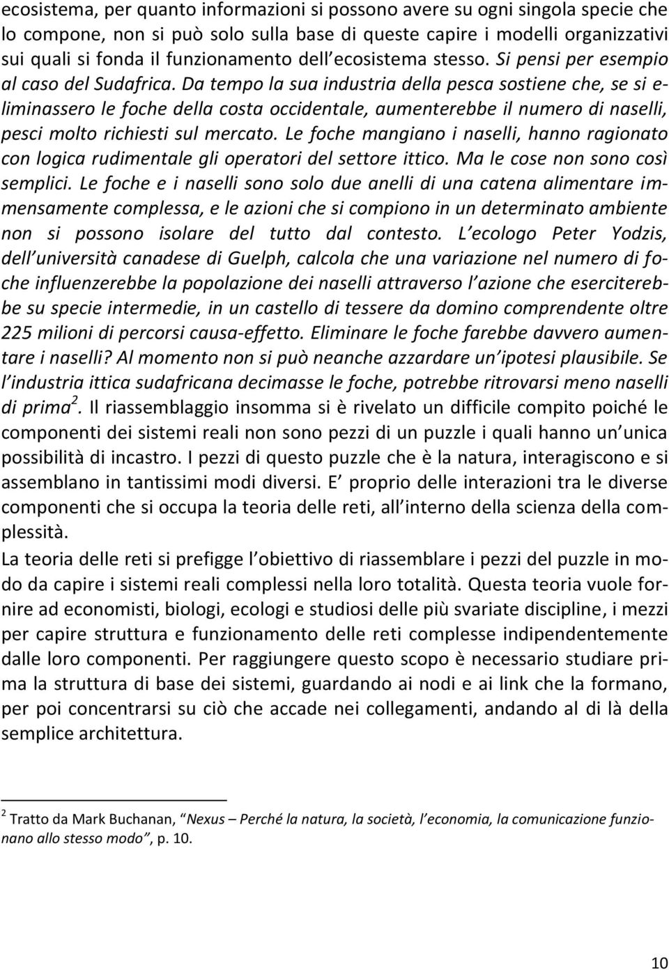 Da tempo la sua industria della pesca sostiene che, se si e- liminassero le foche della costa occidentale, aumenterebbe il numero di naselli, pesci molto richiesti sul mercato.