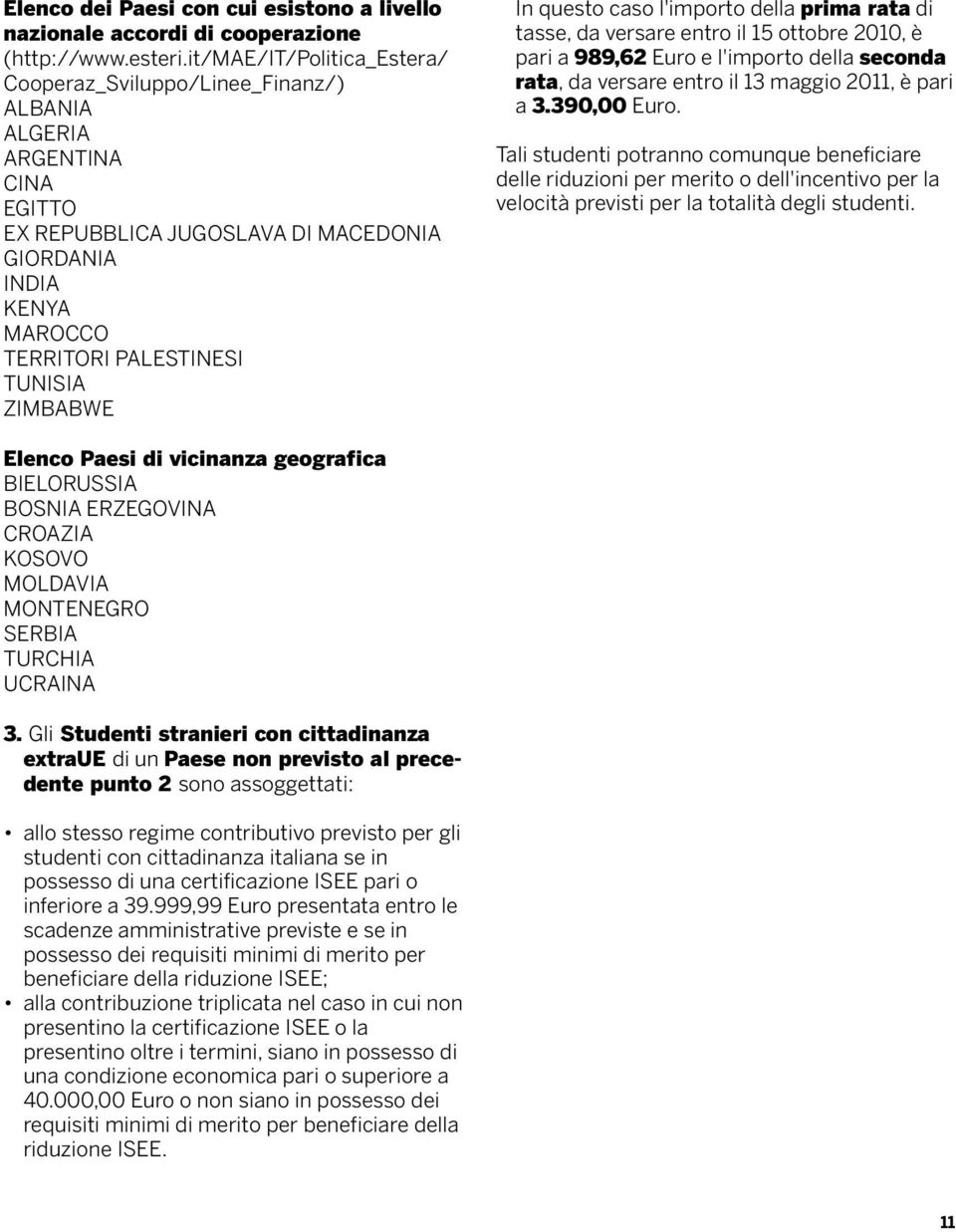 In questo caso l'importo della prima rata di tasse, da versare entro il 15 ottobre 2010, è pari a 989,62 Euro e l'importo della seconda rata, da versare entro il 13 maggio 2011, è pari a 3.