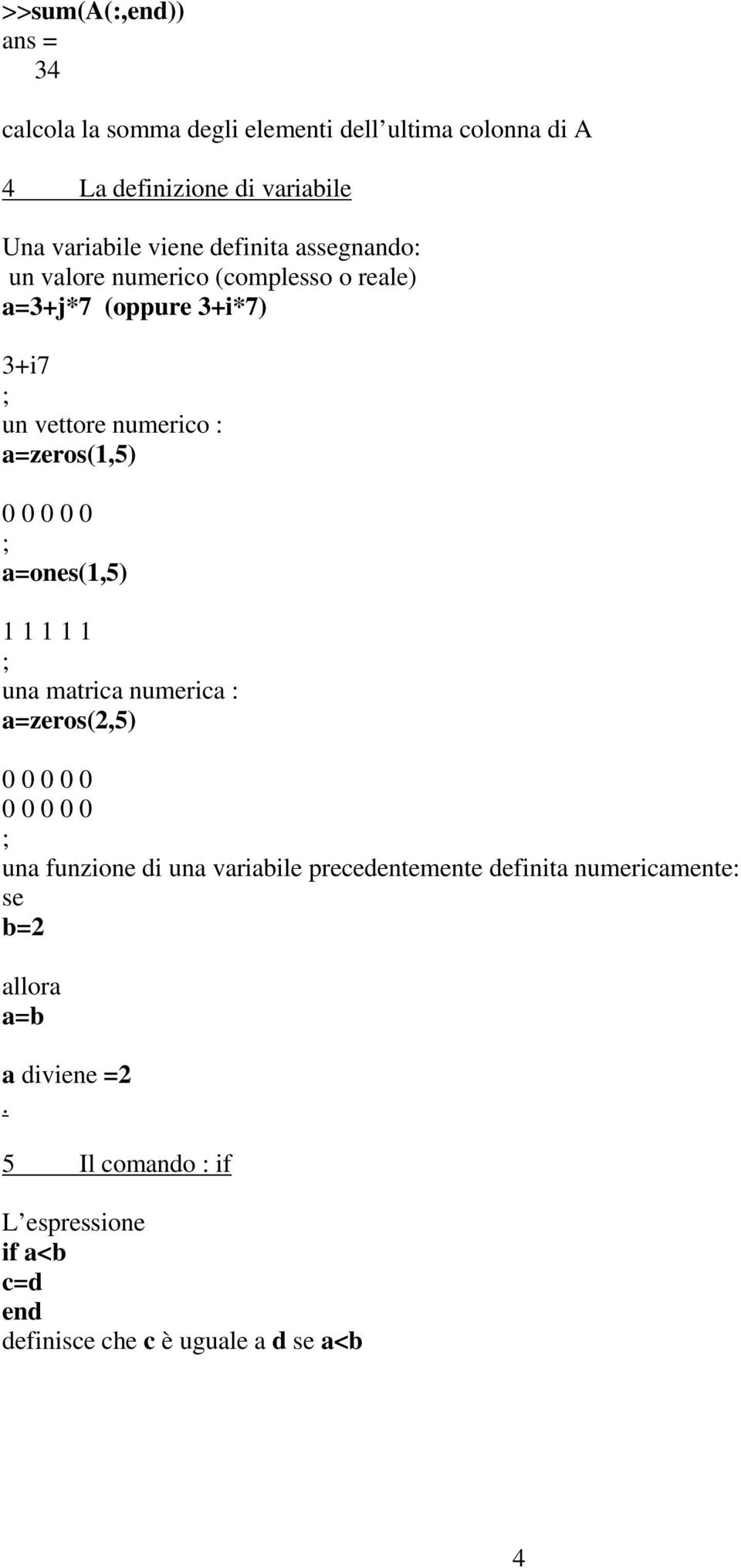 ; a=ones(1,5) 1 1 1 1 1 ; una matrica numerica : a=zeros(2,5) 0 0 0 0 0 0 0 0 0 0 ; una funzione di una variabile precedentemente