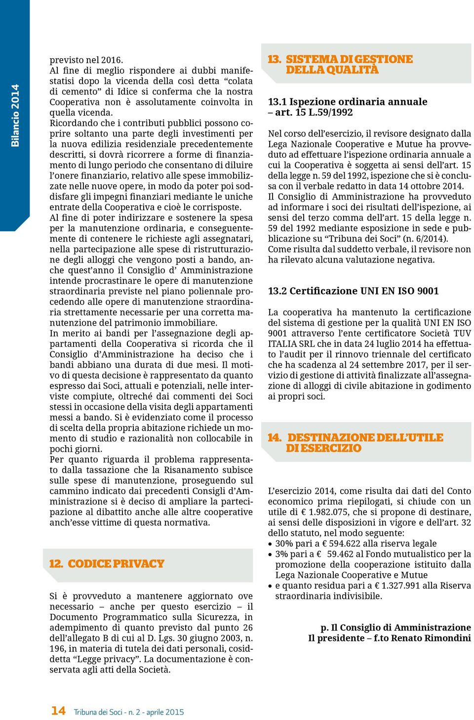 Ricordando che i contributi pubblici possono coprire soltanto una parte degli investimenti per la nuova edilizia residenziale precedentemente descritti, si dovrà ricorrere a forme di finanziamento di