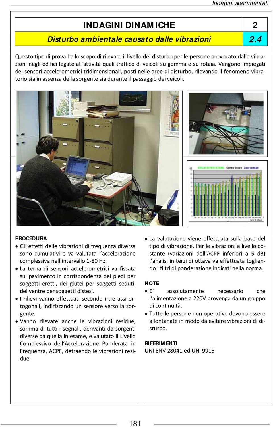 vengono impiegati dei sensori accelerometrici tridimensionali, posti nelle aree di disturbo, rilevando il fenomeno vibratorio sia in assenza della sorgente sia durante il passaggio dei veicoli.