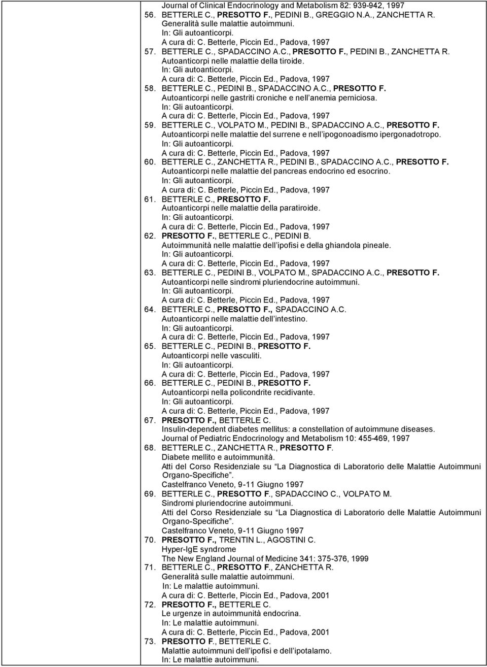 59. BETTERLE C., VOLPATO M., PEDINI B., SPADACCINO A.C., PRESOTTO F. Autoanticorpi nelle malattie del surrene e nell ipogonoadismo ipergonadotropo. 60. BETTERLE C., ZANCHETTA R., PEDINI B., SPADACCINO A.C., PRESOTTO F. Autoanticorpi nelle malattie del pancreas endocrino ed esocrino.