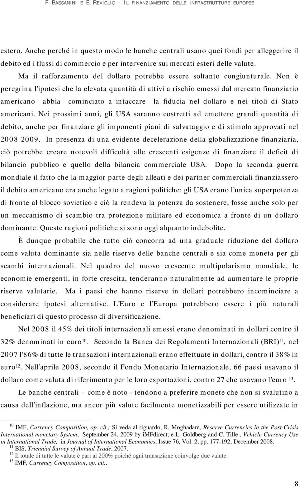 Non è peregrina l ipotesi che la elevata quantità di attivi a rischio emessi dal mercato finanziario americano abbia cominciato a intaccare la fiducia nel dollaro e nei titoli di Stato americani.