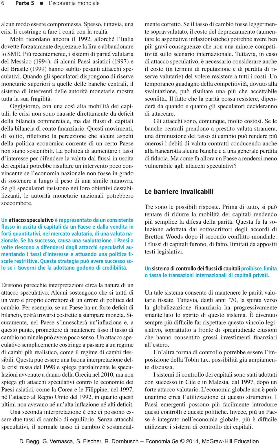 Più recentemente, i sistemi di parità valutaria del Messico (1994), di alcuni Paesi asiatici (1997) e del Brasile (1999) hanno subìto pesanti attacchi speculativi.