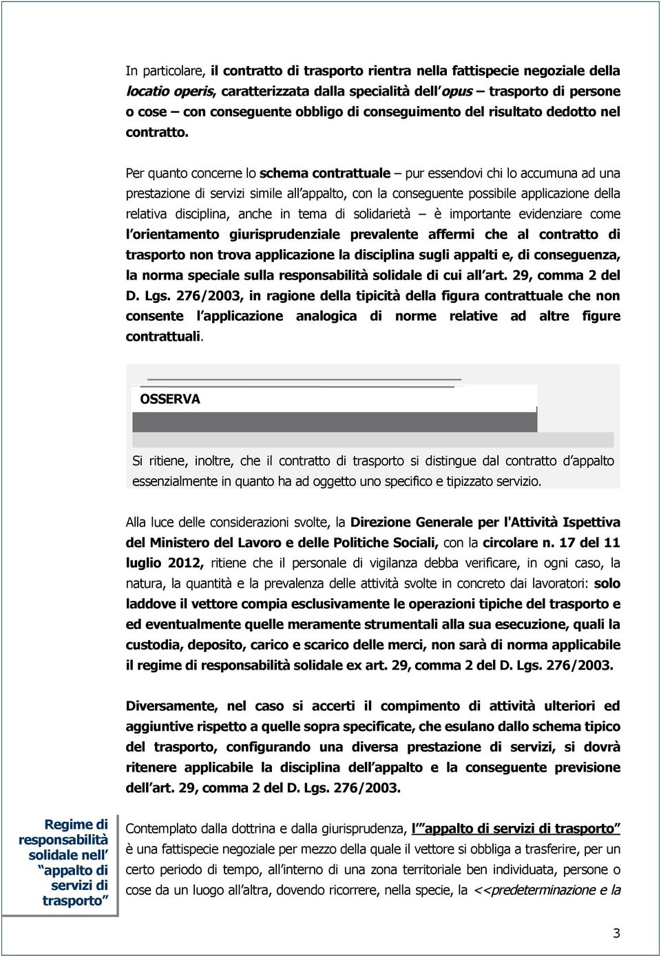 Per quanto concerne lo schema contrattuale pur essendovi chi lo accumuna ad una prestazione di servizi simile all appalto, con la conseguente possibile applicazione della relativa disciplina, anche