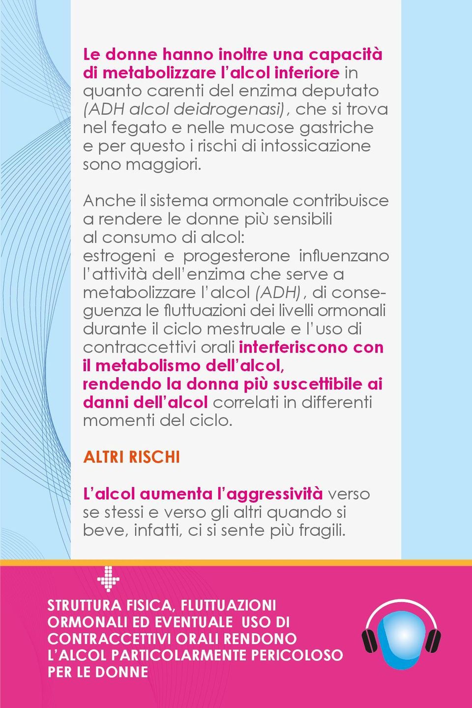 Anche il sistema ormonale contribuisce a rendere le donne più sensibili al consumo di alcol: estrogeni e progesterone influenzano l attività dell enzima che serve a metabolizzare l alcol (ADH), di