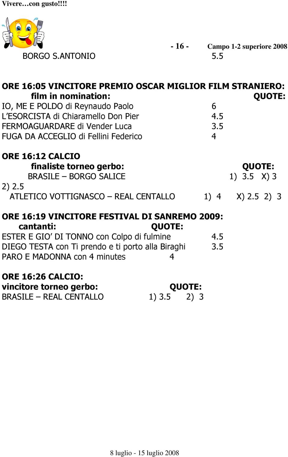 5 FERMOAGUARDARE di Vender Luca 3.5 FUGA DA ACCEGLIO di Fellini Federico 4 ORE 16:12 CALCIO finaliste torneo gerbo: QUOTE: BRASILE BORGO SALICE 1) 3.5 X) 3 2) 2.