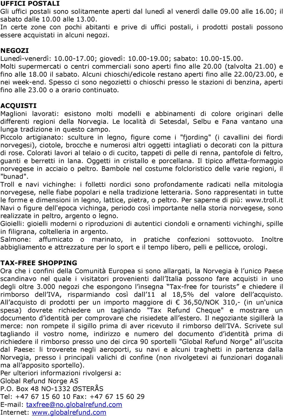 00-17.00; giovedì: 10.00-19.00; sabato: 10.00-15.00. Molti supermercati o centri commerciali sono aperti fino alle 20.00 (talvolta 21.00) e fino alle 18.00 il sabato.