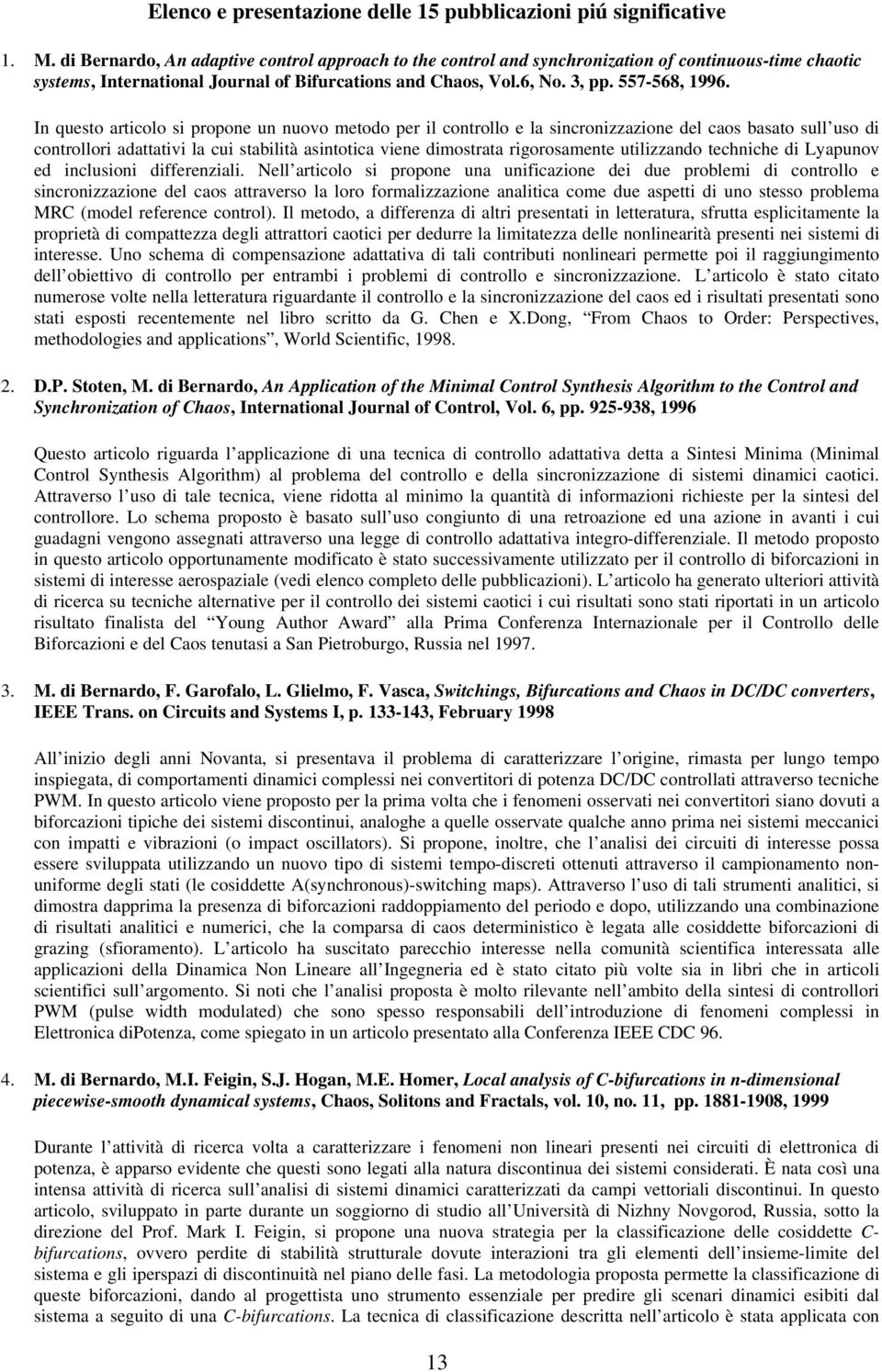 In questo articolo si propone un nuovo metodo per il controllo e la sincronizzazione del caos basato sull uso di controllori adattativi la cui stabilità asintotica viene dimostrata rigorosamente