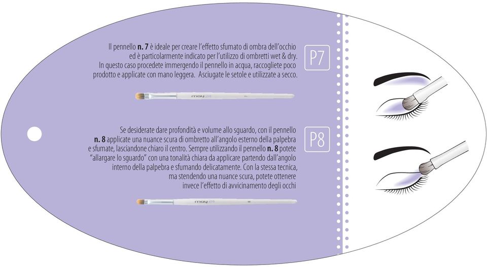 P7 Se desiderate dare profondità e volume allo sguardo, con il pennello n. 8 applicate una nuance scura di ombretto all angolo esterno della palpebra e sfumate, lasciandone chiaro il centro.