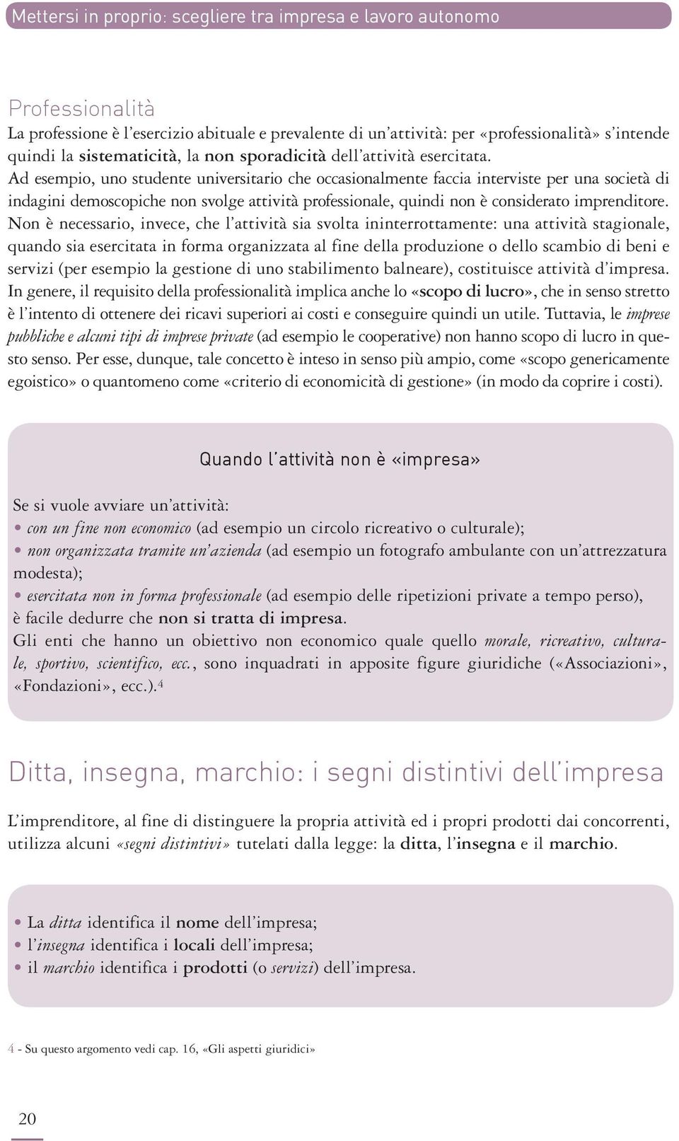 Ad esempio, uno studente universitario che occasionalmente faccia interviste per una società di indagini demoscopiche non svolge attività professionale, quindi non è considerato imprenditore.