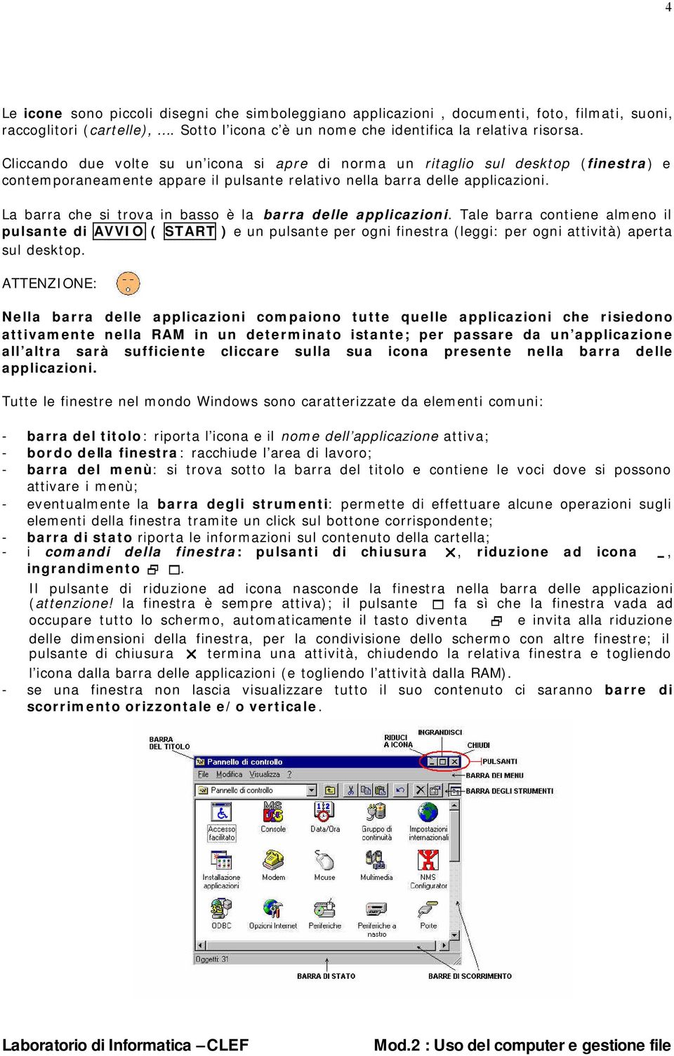 La barra che si trova in basso è la barra delle applicazioni. Tale barra contiene almeno il pulsante di AVVIO ( START ) e un pulsante per ogni finestra (leggi: per ogni attività) aperta sul desktop.