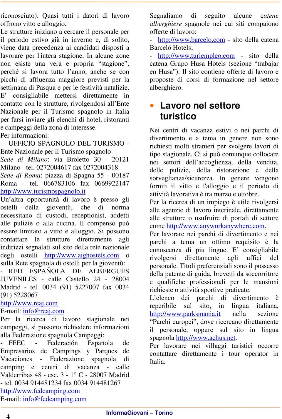 In alcune zone non esiste una vera e propria stagione, perché si lavora tutto l anno, anche se con picchi di affluenza maggiore previsti per la settimana di Pasqua e per le festività natalizie.