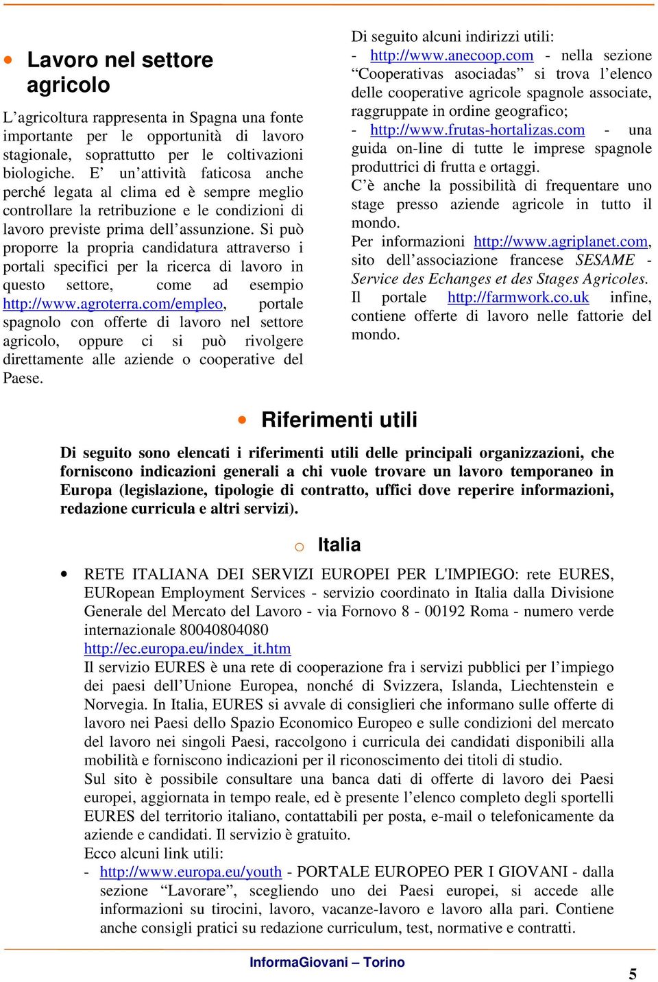 Si può proporre la propria candidatura attraverso i portali specifici per la ricerca di lavoro in questo settore, come ad esempio http://www.agroterra.