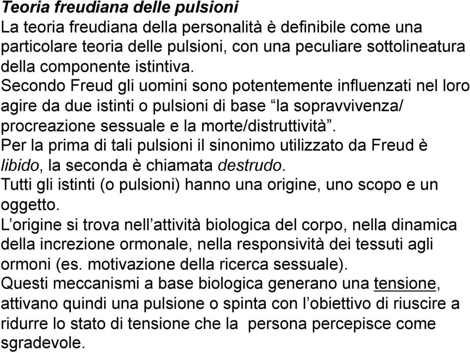 Per la prima di tali pulsioni il sinonimo utilizzato da Freud è libido, la seconda è chiamata destrudo. Tutti gli istinti (o pulsioni) hanno una origine, uno scopo e un oggetto.