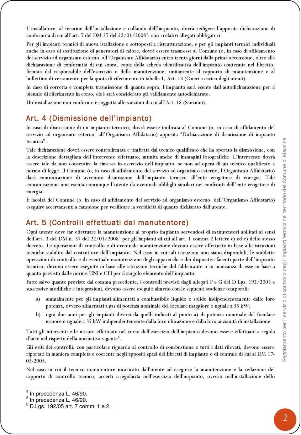 Per gli impianti termici di nuova istallazione o sottoposti a ristrutturazione, e per gli impianti termici individuali anche in caso di sostituzione di generatori di calore, dovrà essere trasmessa al