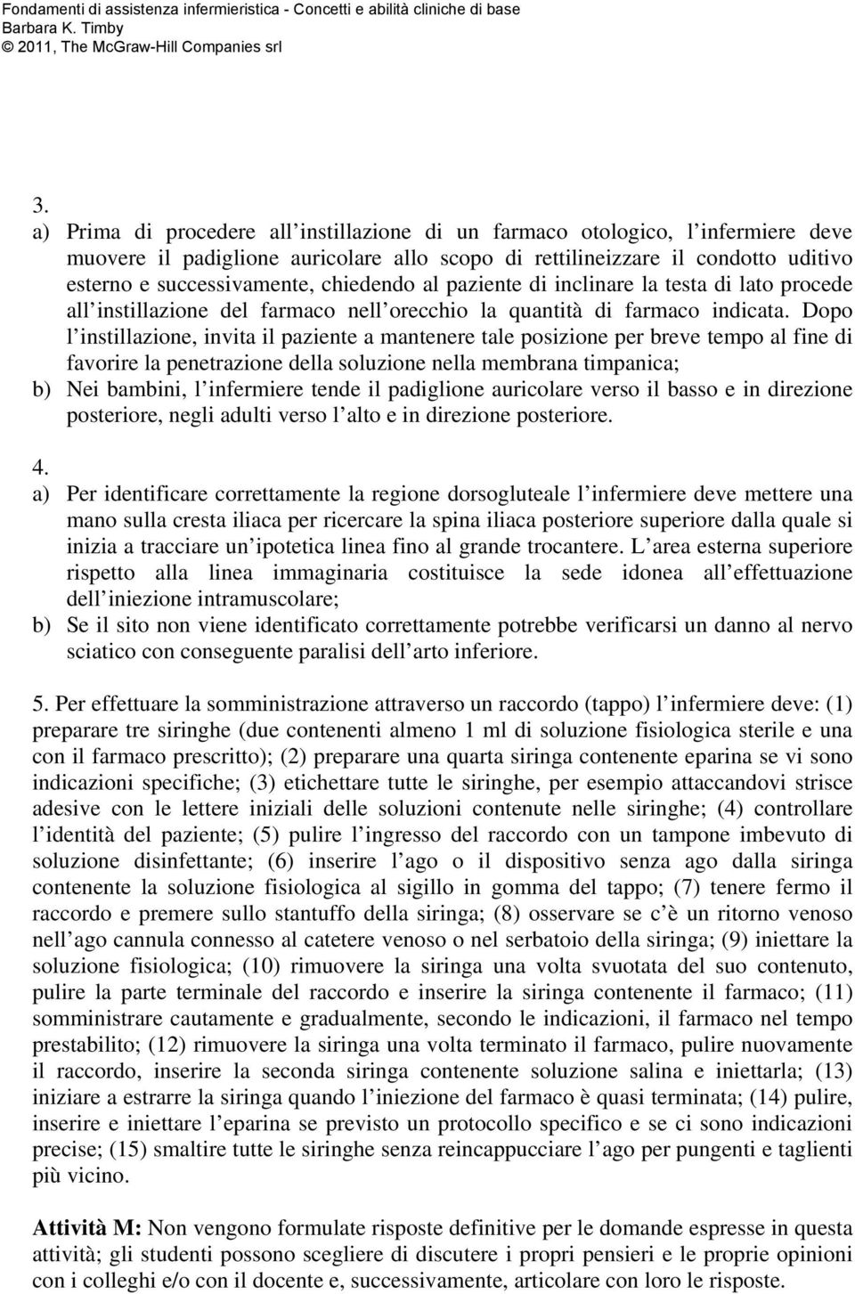 Dopo l instillazione, invita il paziente a mantenere tale posizione per breve tempo al fine di favorire la penetrazione della soluzione nella membrana timpanica; b) Nei bambini, l infermiere tende il