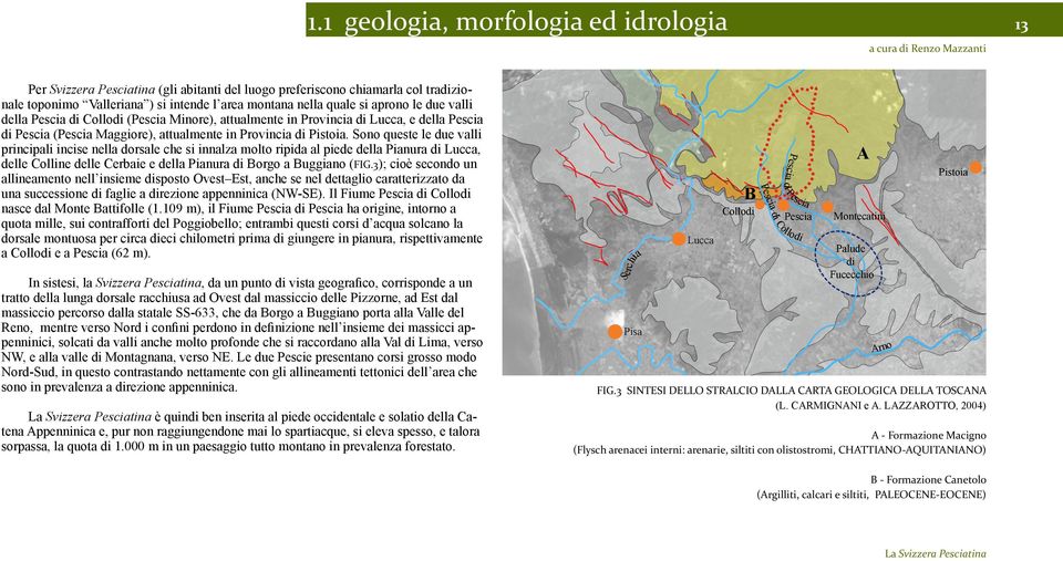 Sono queste le due valli principali incise nella dorsale che si innalza molto ripida al piede della Pianura di Lucca, delle Colline delle Cerbaie e della Pianura di Borgo a Buggiano (FIG.