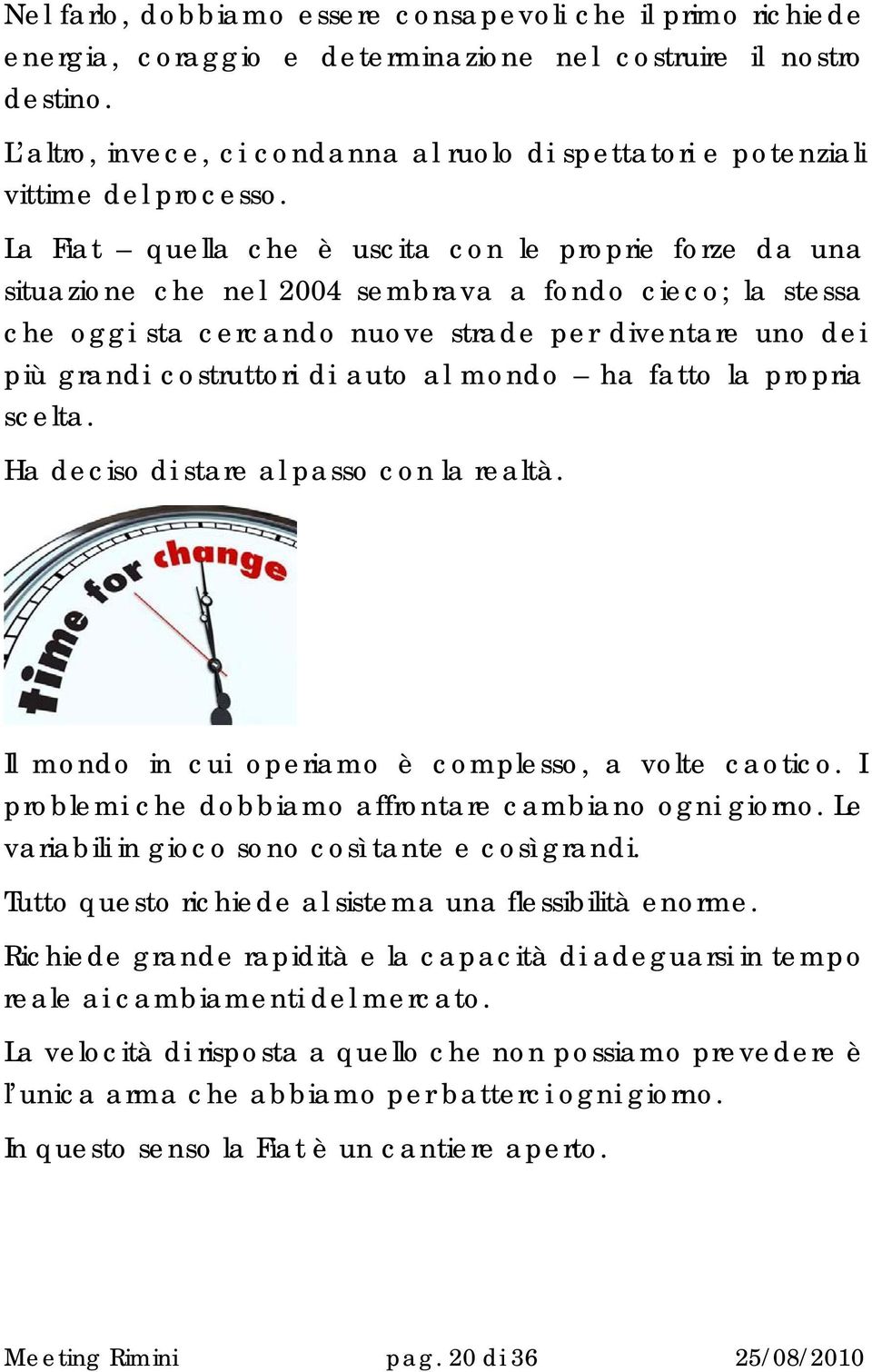 La Fiat quella che è uscita con le proprie forze da una situazione che nel 2004 sembrava a fondo cieco; la stessa che oggi sta cercando nuove strade per diventare uno dei più grandi costruttori di