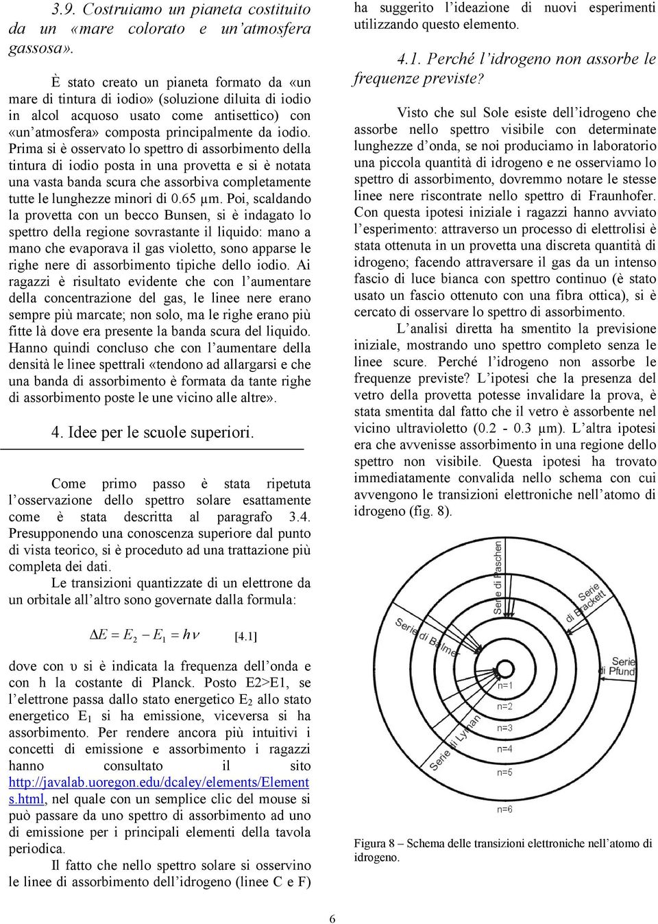 Prima si è osservato lo spettro di assorbimento della tintura di iodio posta in una provetta e si è notata una vasta banda scura che assorbiva completamente tutte le lunghezze minori di 0.65 µm.