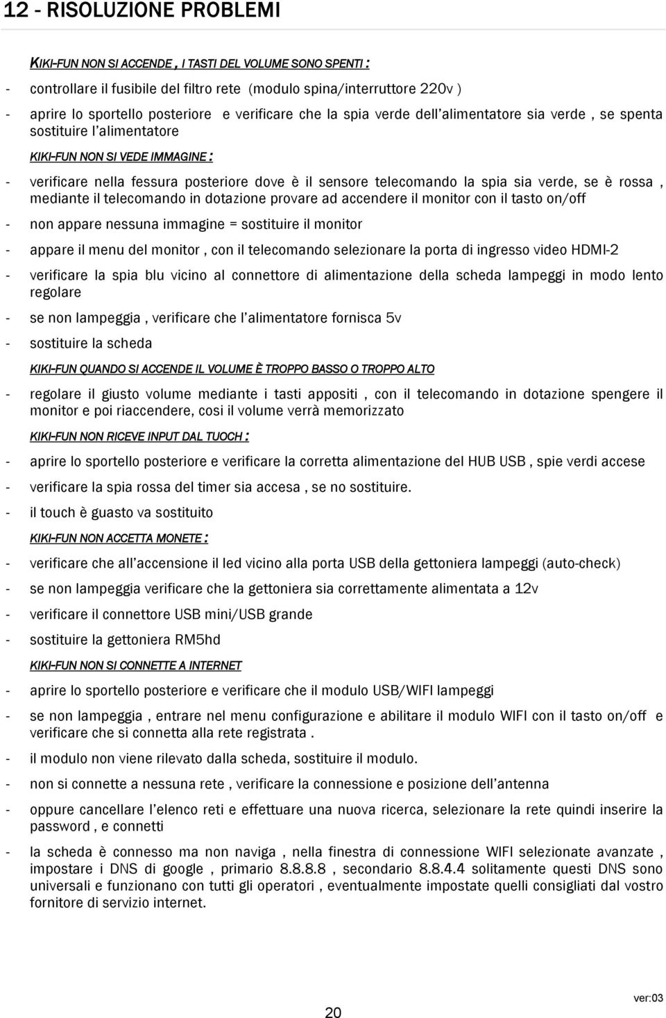 spia sia verde, se è rossa, mediante il telecomando in dotazione provare ad accendere il monitor con il tasto on/off - non appare nessuna immagine = sostituire il monitor - appare il menu del