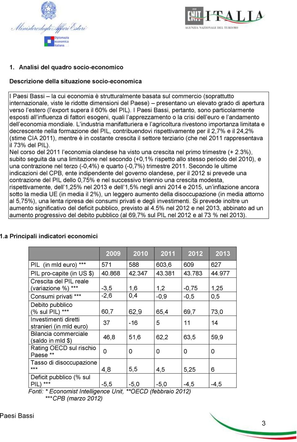 I, pertanto, sono particolarmente esposti all influenza di fattori esogeni, quali l apprezzamento o la crisi dell euro e l andamento dell economia mondiale.