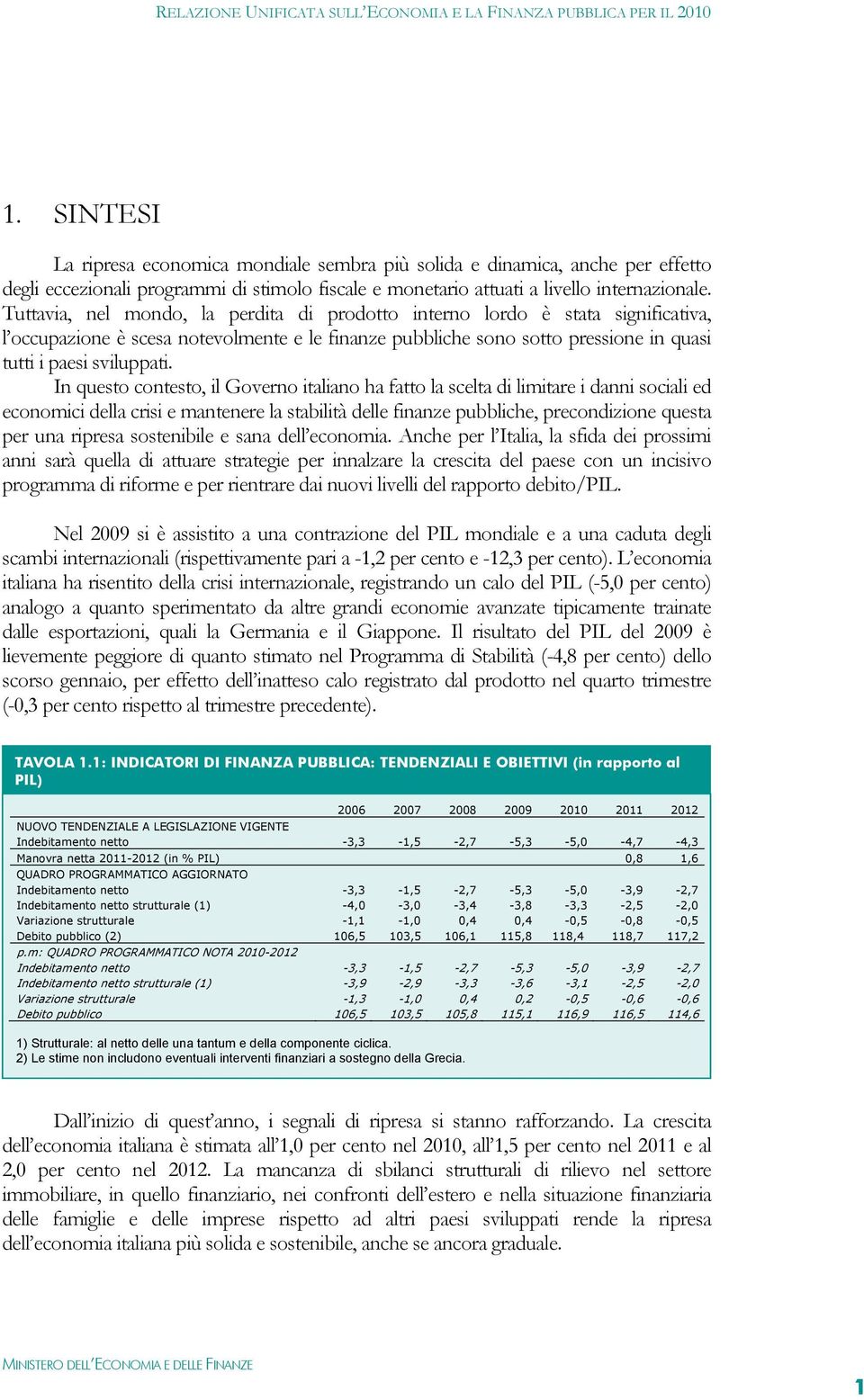 In questo contesto, il Governo italiano ha fatto la scelta di limitare i danni sociali ed economici della crisi e mantenere la stabilità delle finanze pubbliche, precondizione questa per una ripresa