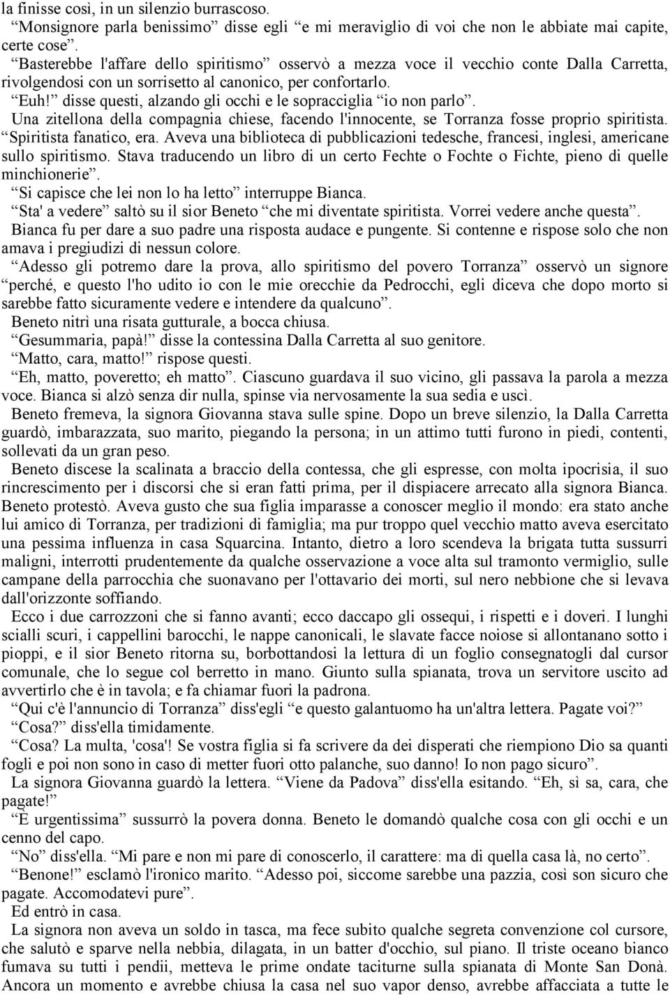 disse questi, alzando gli occhi e le sopracciglia io non parlo. Una zitellona della compagnia chiese, facendo l'innocente, se Torranza fosse proprio spiritista. Spiritista fanatico, era.