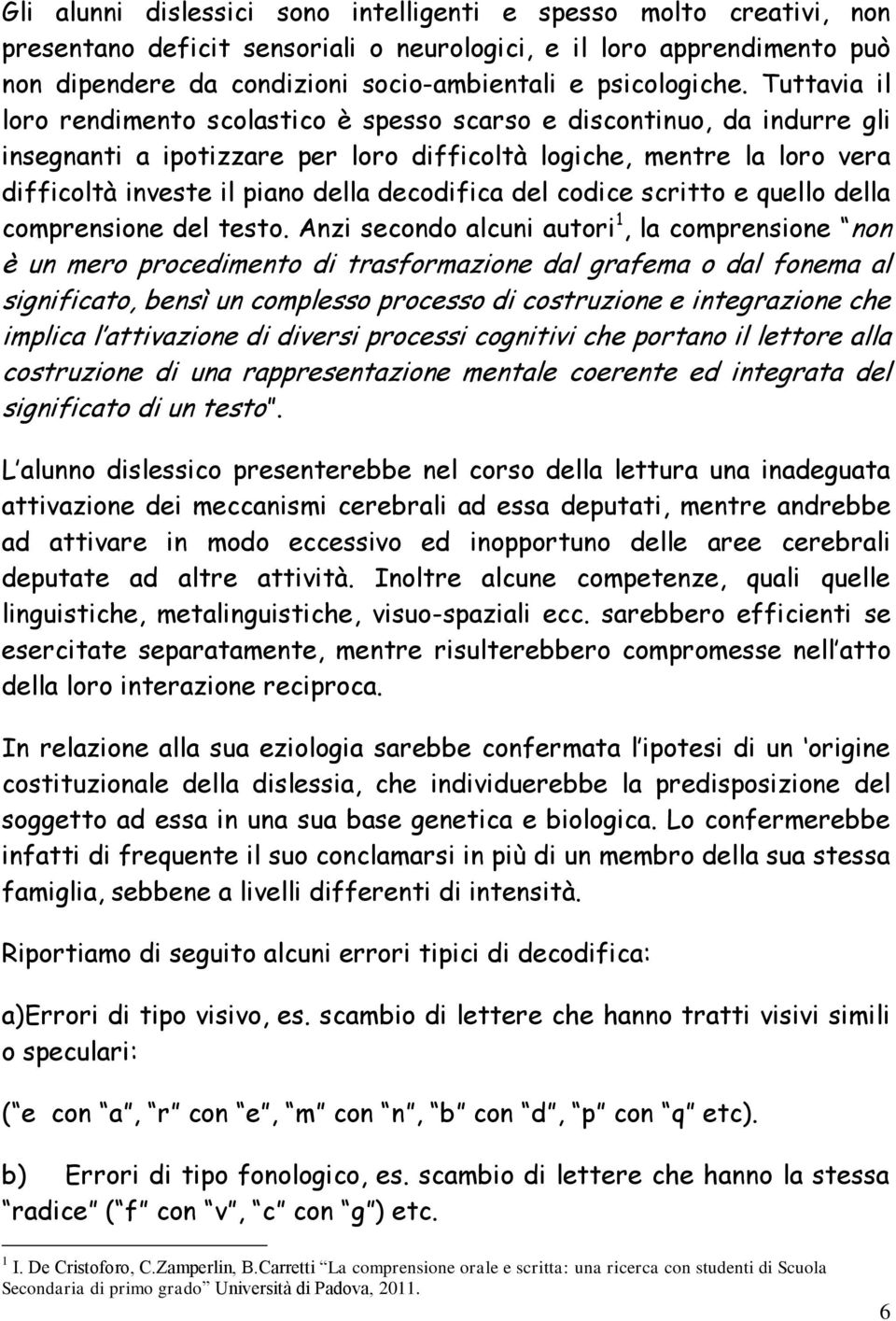 Tuttavia il loro rendimento scolastico è spesso scarso e discontinuo, da indurre gli insegnanti a ipotizzare per loro difficoltà logiche, mentre la loro vera difficoltà investe il piano della